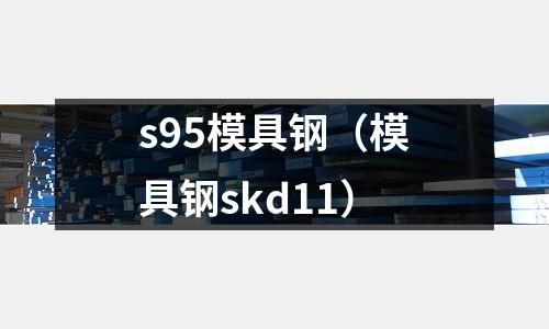 s95模具鋼（模具鋼skd11）