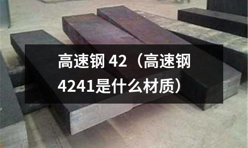 高速鋼 42（高速鋼4241是什么材質(zhì)）