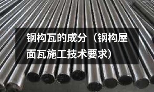 鋼構(gòu)瓦的成分（鋼構(gòu)屋面瓦施工技術(shù)要求）