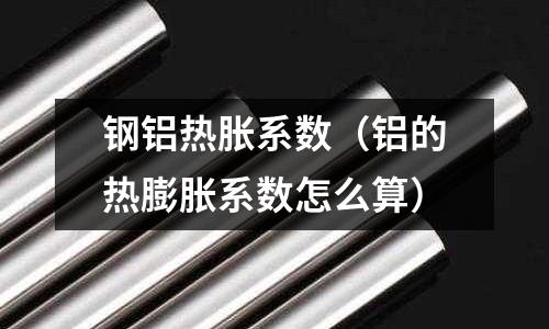 鋼鋁熱脹系數(shù)（鋁的熱膨脹系數(shù)怎么算）