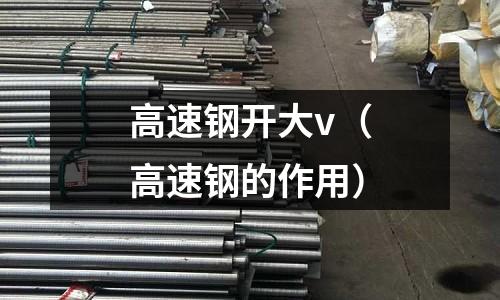 高速鋼開大v（高速鋼的作用）