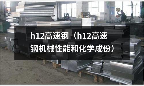 h12高速鋼（h12高速鋼機械性能和化學(xué)成份）