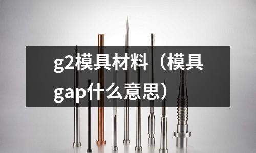 g2模具材料（模具gap什么意思）