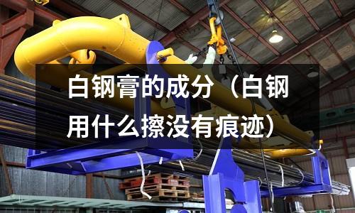 白鋼膏的成分（白鋼用什么擦沒有痕跡）