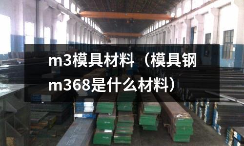 m3模具材料（模具鋼m368是什么材料）