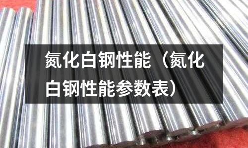 氮化白鋼性能（氮化白鋼性能參數表）