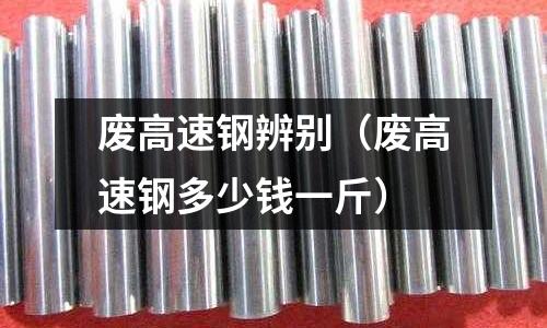 廢高速鋼辨別（廢高速鋼多少錢一斤）