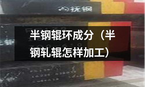 半鋼輥環成分（半鋼軋輥怎樣加工）