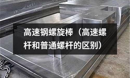 高速鋼螺旋棒（高速螺桿和普通螺桿的區別）