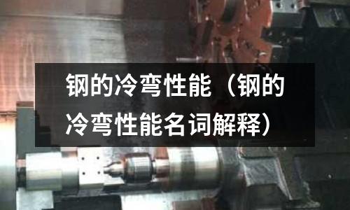 鋼的冷彎性能（鋼的冷彎性能名詞解釋）