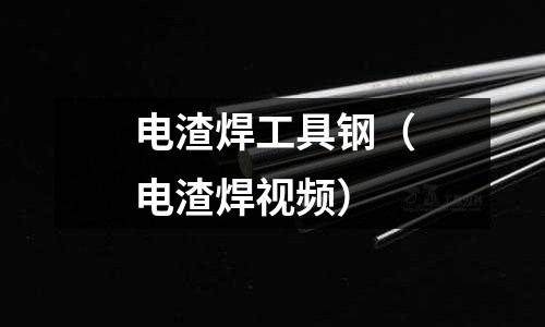 電渣焊工具鋼（電渣焊視頻）