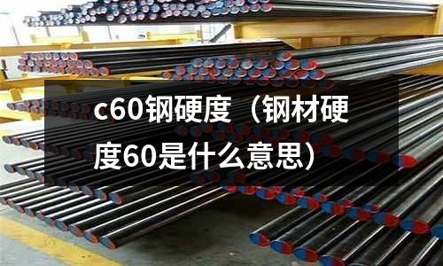 c60鋼硬度（鋼材硬度60是什么意思）