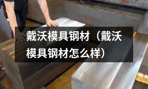 戴沃模具鋼材（戴沃模具鋼材怎么樣）