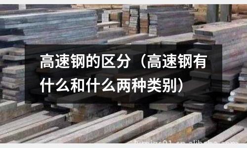 高速鋼的區分（高速鋼有什么和什么兩種類別）