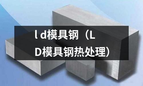 l d模具鋼（LD模具鋼熱處理）
