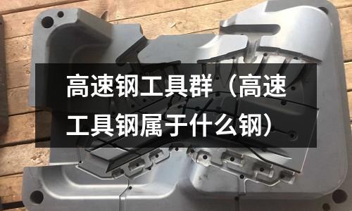 高速鋼工具群（高速工具鋼屬于什么鋼）