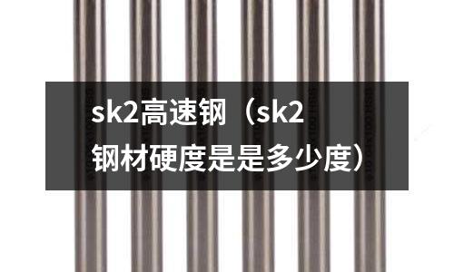 sk2高速鋼（sk2鋼材硬度是是多少度）