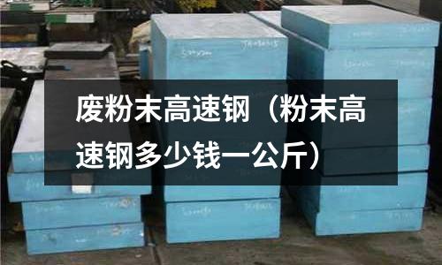 廢粉末高速鋼（粉末高速鋼多少錢一公斤）