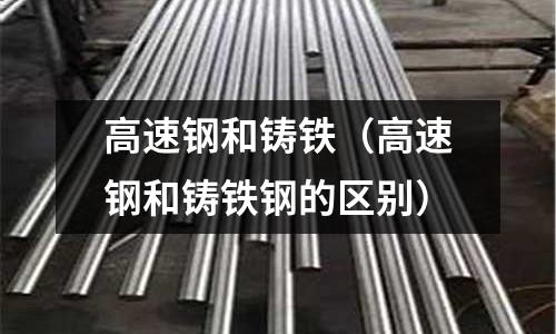 高速鋼和鑄鐵（高速鋼和鑄鐵鋼的區別）