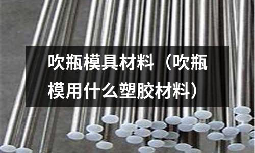 吹瓶模具材料（吹瓶模用什么塑膠材料）