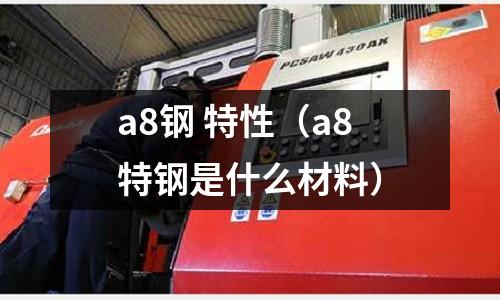 a8鋼 特性（a8特鋼是什么材料）