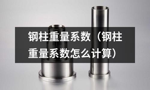 鋼柱重量系數（鋼柱重量系數怎么計算）