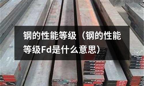 鋼的性能等級（鋼的性能等級Fd是什么意思）