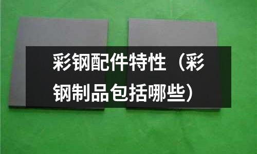 彩鋼配件特性（彩鋼制品包括哪些）