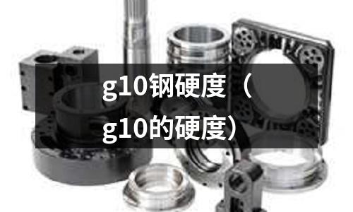 g10鋼硬度（g10的硬度）