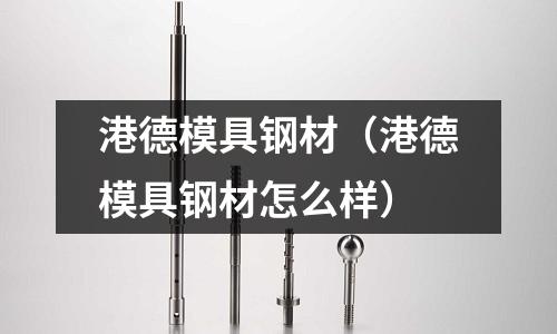 港德模具鋼材（港德模具鋼材怎么樣）