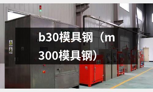 b30模具鋼（m300模具鋼）