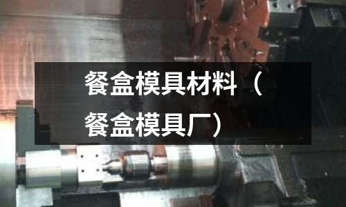 餐盒模具材料（餐盒模具廠）