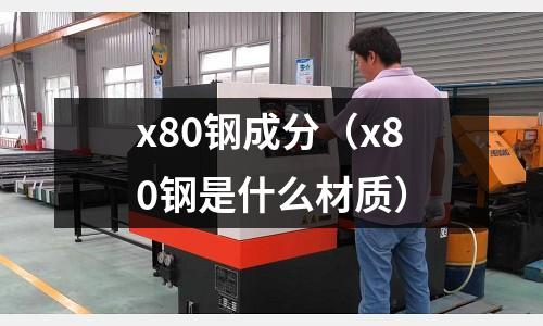 x80鋼成分（x80鋼是什么材質）