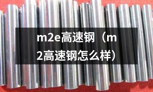 m2e高速鋼（m2高速鋼怎么樣）