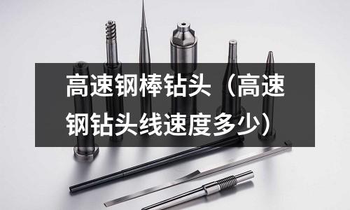 高速鋼棒鉆頭（高速鋼鉆頭線速度多少）