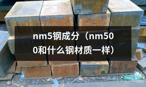 nm5鋼成分（nm500和什么鋼材質一樣）