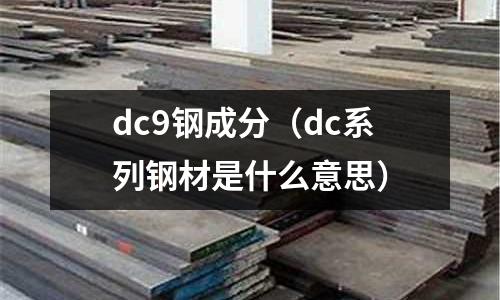 dc9鋼成分（dc系列鋼材是什么意思）