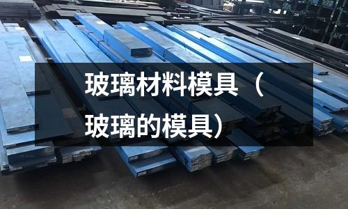 玻璃材料模具（玻璃的模具）