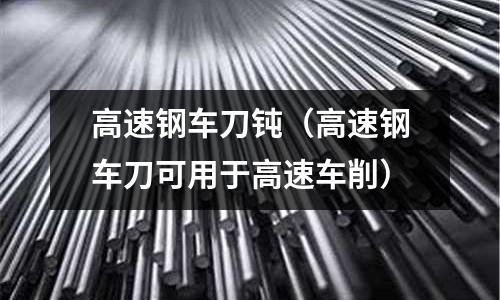 高速鋼車刀鈍（高速鋼車刀可用于高速車削）