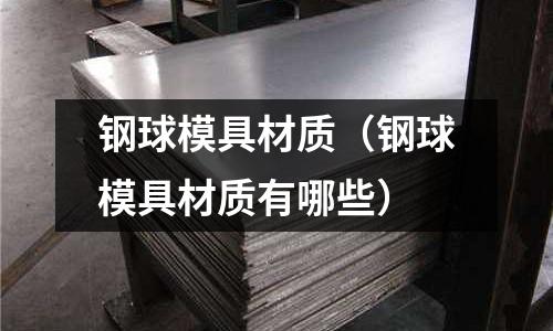 鋼球模具材質(鋼球模具材質有哪些)