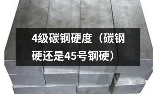 4級碳鋼硬度(碳鋼硬還是45號鋼硬)