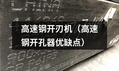 高速鋼開刃機(jī)(高速鋼開孔器優(yōu)缺點(diǎn))