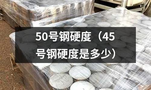 50號鋼硬度(45號鋼硬度是多少)