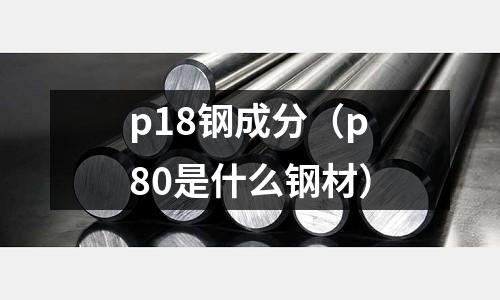 p18鋼成分(p80是什么鋼材)