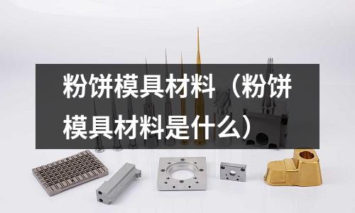 粉餅模具材料（粉餅模具材料是什么）