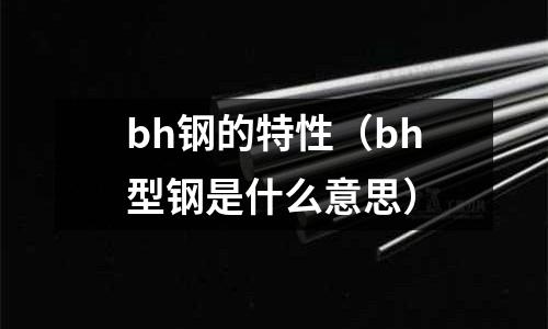 bh鋼的特性（bh型鋼是什么意思）
