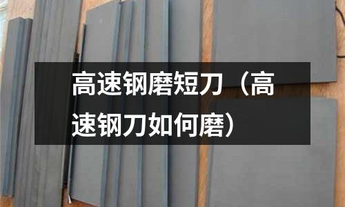 高速鋼磨短刀（高速鋼刀如何磨）