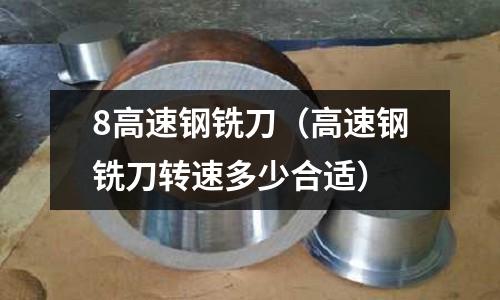 8高速鋼銑刀(高速鋼銑刀轉速多少合適)