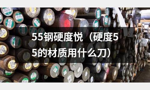 55鋼硬度悅（硬度55的材質用什么刀）