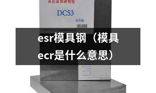 esr模具鋼(模具ecr是什么意思)